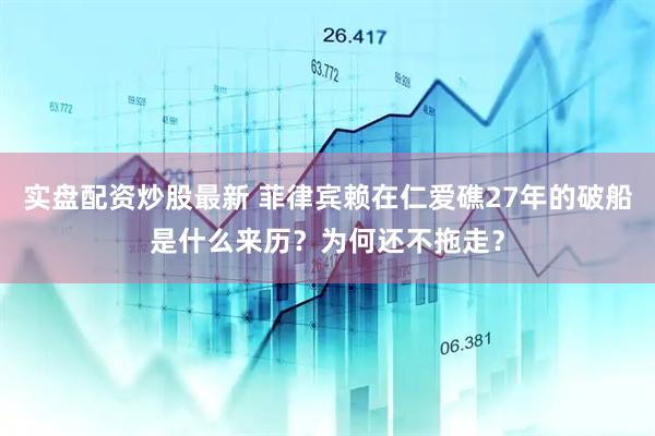 实盘配资炒股最新 菲律宾赖在仁爱礁27年的破船是什么来历？为何还不拖走？
